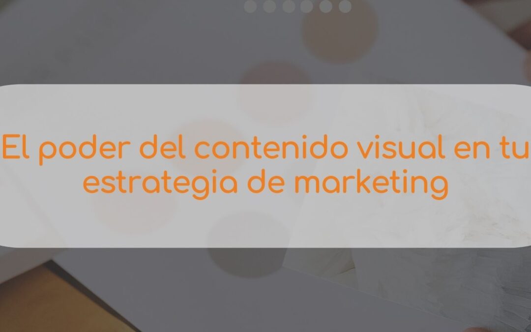 El poder del contenido visual en tu estrategia de marketing